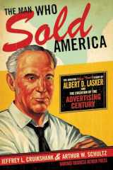 9781591393085-1591393086-The Man Who Sold America: The Amazing (but True!) Story of Albert D. Lasker and the Creation of the Advertising Century