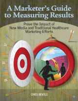 9781601467461-160146746X-A Marketer's Guide to Measuring Results: Prove the Impact of New Media and Traditional Healthcare Marketing Efforts