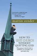 9780984254835-0984254838-How to Quit Church Without Quitting God: Why Going to Church Today Is Unbiblical, Un-christlike, and Spiritually Risky