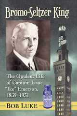 9781476674827-1476674825-Bromo-Seltzer King: The Opulent Life of Captain Isaac "Ike" Emerson, 1859-1931