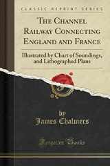9781332006281-1332006280-The Channel Railway Connecting England and France: Illustrated by Chart of Soundings, and Lithographed Plans (Classic Reprint)