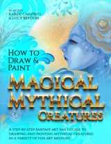 9781734053098-1734053097-How to Draw and Paint Magical Mythical Creatures: A Step-By-step Fantasy Art Fan's Guide to Drawing and Painting Mythical Creatures in a Variety of Fun Art Mediums!