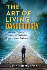 9781984121172-1984121170-The Art of Living Dangerously: The rebels guide to thriving in a world that expects you to conform