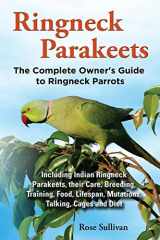 9781909820135-190982013X-Ringneck Parakeets, The Complete Owner's Guide to Ringneck Parrots, Including Indian Ringneck Parakeets, their Care, Breeding, Training, Food, Lifespan, Mutations, Talking, Cages and Diet