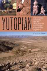 9780292772021-0292772025-Yutopian: Archaeology, Ambiguity, and the Production of Knowledge in Northwest Argentina (The William and Bettye Nowlin Series in Art, History, and Culture of the Western Hemisphere)