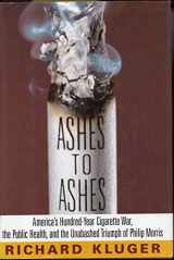 9780394570761-0394570766-Ashes to Ashes: America's Hundred-Year Cigarette War, the Public Health, and the Unabashed Triumph of Philip Morris