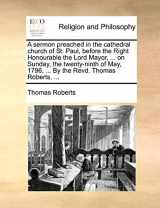 9781171140870-1171140878-A sermon preached in the cathedral church of St. Paul, before the Right Honourable the Lord Mayor, ... on Sunday, the twenty-ninth of May, 1796, ... By the Revd. Thomas Roberts, ...