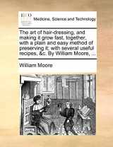 9781170357491-1170357490-The Art of Hair-Dressing, and Making It Grow Fast, Together, with a Plain and Easy Method of Preserving It; With Several Useful Recipes, &C. by William Moore, ...