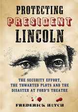 9780786463626-0786463627-Protecting President Lincoln: The Security Effort, the Thwarted Plots and the Disaster at Ford's Theatre