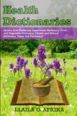 9780989690638-0989690636-Health Dictionaries: (Amino Acid Dictionary, Supplement Dictionary, Fruits and Vegetable Dictionary, Vitamin and Mineral Dictionary, Tissue Salt Dictionary)
