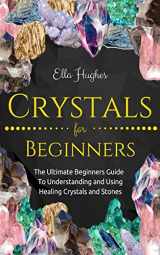 9781731206039-1731206038-Crystals for Beginners: The Ultimate Beginners Guide To Understanding and Using Healing Crystals and Stones