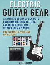 9781530591930-1530591937-Electric Guitar Gear: A Complete Beginner's Guide To Understanding Guitar Effects And The Gear Used For Electric Guitar Playing & How To Master Your Tone on Guitar (Guitar Mastery)