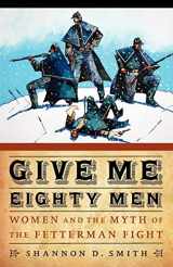9780803234253-0803234252-Give Me Eighty Men: Women and the Myth of the Fetterman Fight (Women in the West)