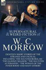 9781782820079-1782820078-The Collected Supernatural and Weird Fiction of W. C. Morrow: Eighteen Short Stories of the Strange and Unusual Including 'The Haunted Burglar, ' 'The