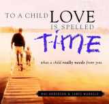 9780446533089-0446533084-To a Child Love Is Spelled Time: What a Child Really Needs from You