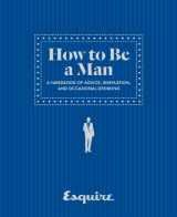 9781618370778-1618370774-Esquire How to Be a Man: A Handbook of Advice, Inspiration, and Occasional Drinking