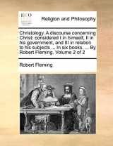 9781171079279-1171079273-Christology. A discourse concerning Christ: considered I in himself, II in his government, and III in relation to his subjects ... In six books. ... By Robert Fleming. Volume 2 of 2