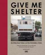 9781940743233-1940743230-Give Me Shelter: Architecture Takes on the Homeless Crisis