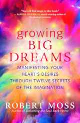 9781608687046-160868704X-Growing Big Dreams: Manifesting Your Heart’s Desires through Twelve Secrets of the Imagination