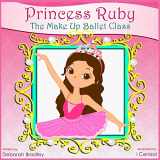 9781492155485-1492155489-Princess Ruby: The Make-Up Ballet Class (Princess Ruby Children's Books)