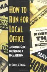 9780966830408-0966830407-How to Run for Local Office : A Complete, Step-By-Step Guide that Will Take You Through the Entire Process of Running and Winning a Local Election