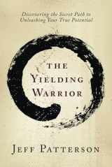 9781736320006-1736320009-The Yielding Warrior: Discovering the Secret Path to Unleashing Your True Potential