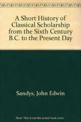 9781578984565-1578984564-A Short History of Classical Scholarship from the Sixth Century B.C. to the Present Day