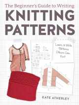 9781632504340-1632504340-The Beginner's Guide to Writing Knitting Patterns: Learn to Write Patterns Others Can Knit