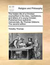 9781170670521-1170670520-The Hidden Life of a Christian Exemplified in the Diary, Meditations, and Letters of a Young Minister. Published from Authentic Manuscripts. by Thomas Gibbons. the Second Edition.