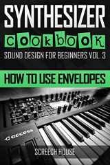 9781797513812-1797513818-SYNTHESIZER COOKBOOK: How to Use Envelopes (Sound Design for Beginners)