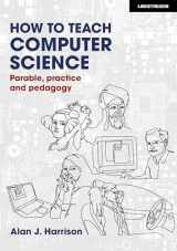 9781913622572-1913622576-How to Teach Computer Science: Parable, practice and pedagogy