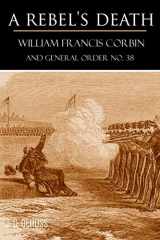 9781519057112-1519057113-A Rebel's Death: William Francis Corbin and General Order No. 38 (Expanded, Annotated)