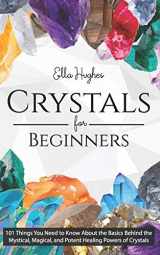 9781798196311-179819631X-Crystals for Beginners: 101 Things You Need to Know About the Basics Behind the Mystical, Magical, and Potent Healing Powers of Crystals