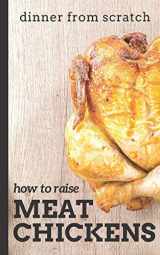 9781728701073-1728701074-Dinner From Scratch: How To Raise Meat Chickens: A Complete Guide to Raising Better Tasting, Happier Chickens for Meat