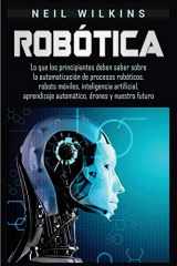 9781950924325-1950924327-Robótica: Lo que los principiantes deben saber sobre la automatización de procesos robóticos, robots móviles, inteligencia artificial, aprendizaje automático, drones y nuestro futuro (Spanish Edition)