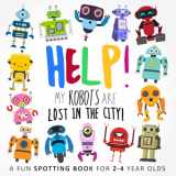 9781980287032-1980287031-Help! My Robots Are Lost In The City!: A Fun Spotting Book for 2-4 Year Olds (Help! Books)