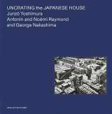9781947359093-1947359096-Uncrating the Japanese House: Junzo Yoshimura, Antonin and Noémi Raymond, and George Nakashima