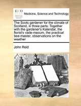 9781171373193-1171373198-The Scots Gardener for the Climate of Scotland, in Three Parts: Together with the Gardener's Kalendar, the Florist's Vade-Mecum, the Practical Bee-Master, Observations on the Weather