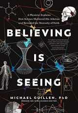 9781496455574-1496455576-Believing Is Seeing: A Physicist Explains How Science Shattered His Atheism and Revealed the Necessity of Faith