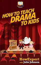 9781523229413-1523229411-How To Teach Drama To Kids: Your Step-By-Step Guide To Teaching Drama To Kids