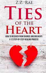 9781535235792-1535235799-Ties of the Heart: How to recover from Divorce and Breakups: A 12 step-by-step healing process