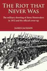 9780981240558-0981240550-The Riot that Never Was: The Military Shooting of Three Montrealers in 1832 and the Official Cover-up