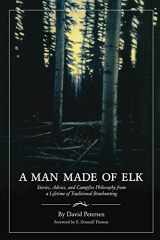 9780692159118-0692159118-A Man Made of Elk: Stories, Advice, and Campfire Philosophy from a Lifetime of Traditional Bowhunting