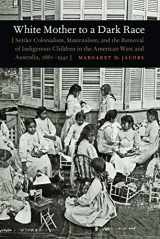 9780803211001-0803211007-White Mother to a Dark Race: Settler Colonialism, Maternalism, and the Removal of Indigenous Children in the American West and Australia, 1880-1940