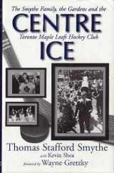 9781551682501-1551682508-CENTRE ICE: The Smythe Family, the Gardens and the Toronto Maple Leafs Hockey Club