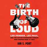 9781508281498-1508281491-The Birth of Loud: Leo Fender, Les Paul, and the Guitar-Pioneering Rivalry That Shaped Rock 'n' Roll