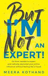 9781719894050-1719894051-But I'm Not An Expert!: Go from newbie to expert and radically skyrocket your influence without feeling like a fraud