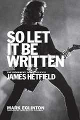 9781944713195-1944713190-So Let It Be Written: The Biography of Metallica's James Hetfield