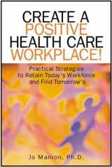 9781556483219-155648321X-Create A Positive Health Care Workplace!: Practical Strategies To Retain Today's Workforce And Find Tomorrow's