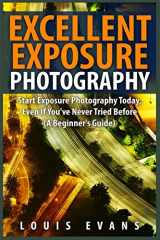 9781508423300-150842330X-Excellent Exposure Photography: Start Exposure Photography Today, Even If You've Never Tried Before (A Beginner's Guide)